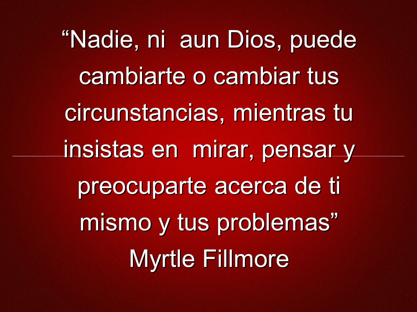 Nadie, ni aun Dios, puede cambiarte o cambiar tus circunstancias, mientras tu insistas en mirar, pensar y preocuparte acerca de ti mismo y tus problemas Myrtle Fillmore