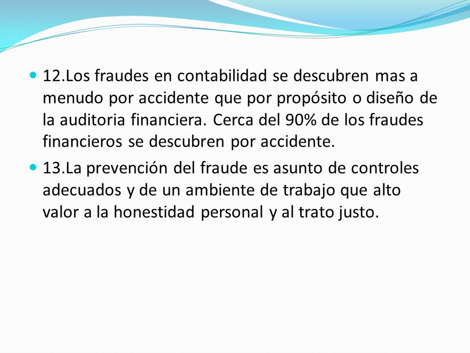 12.Los fraudes en contabilidad se descubren mas a menudo por accidente que por propósito o diseño de la auditoria financiera. Cerca del 90% de los fraudes financieros se descubren por accidente.