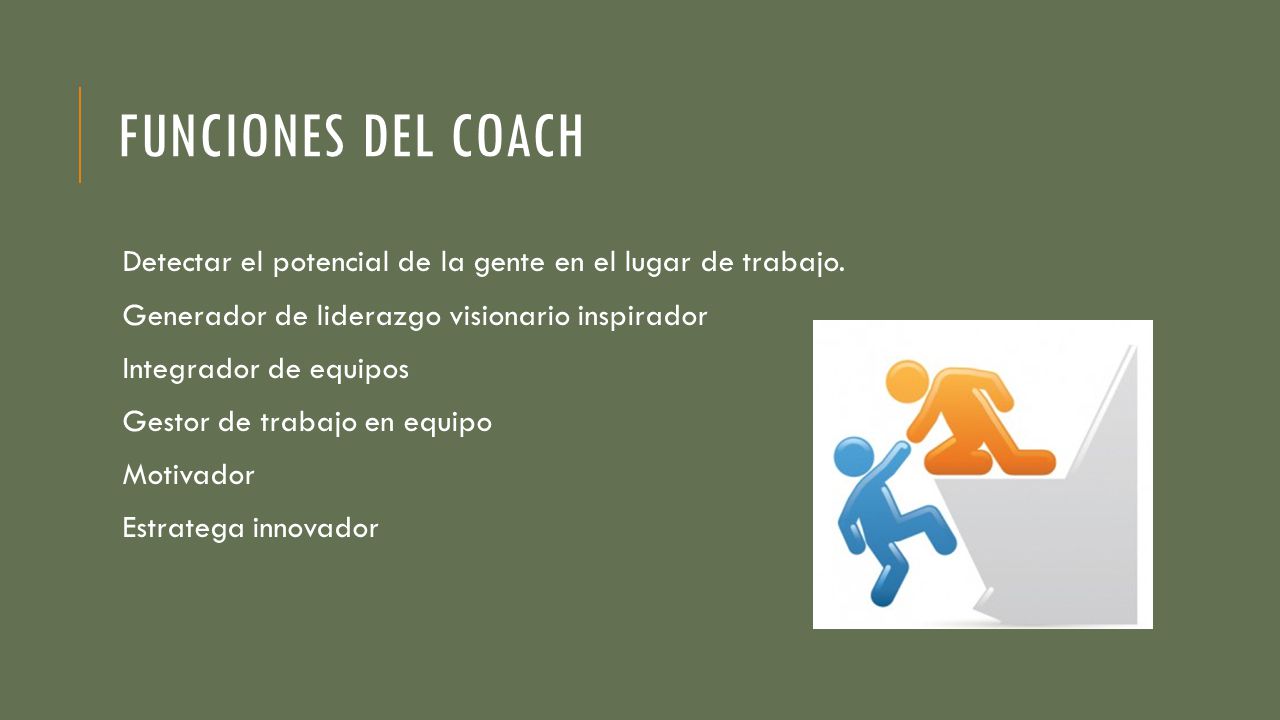 FUNCIONES DEL COACH Detectar el potencial de la gente en el lugar de trabajo. Generador de liderazgo visionario inspirador.