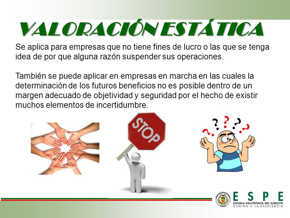 VALORACIÓN ESTÁTICA Se aplica para empresas que no tiene fines de lucro o las que se tenga idea de por que alguna razón suspender sus operaciones.