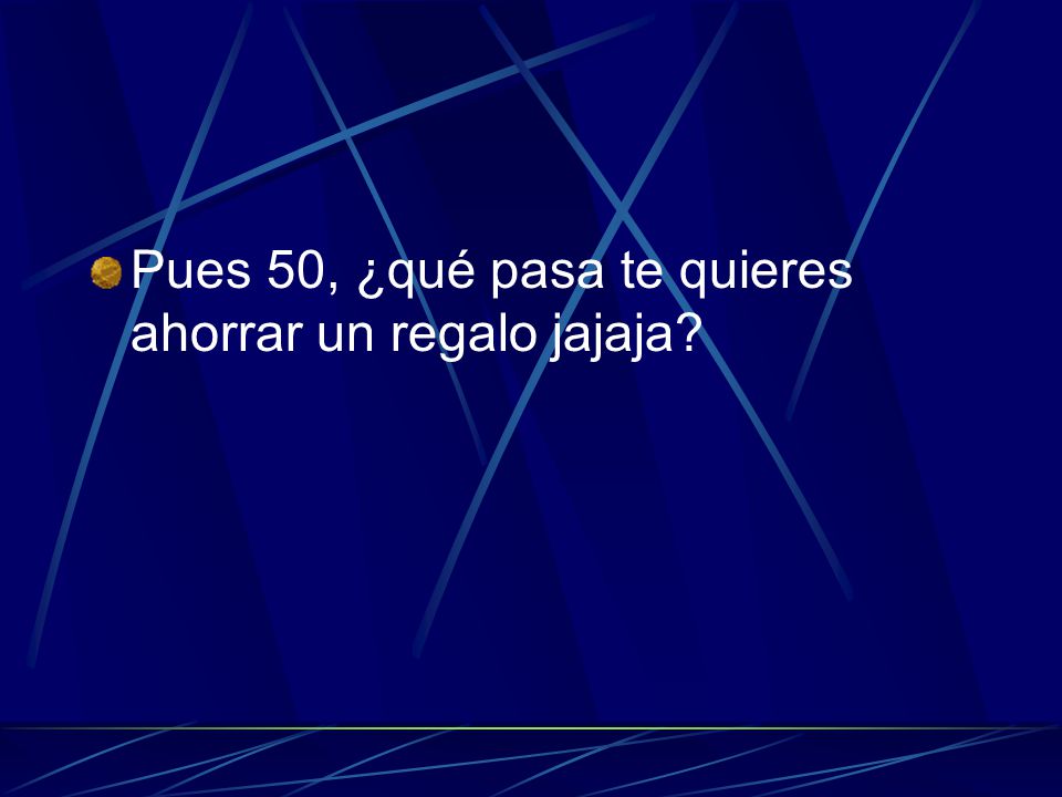 Pues 50, ¿qué pasa te quieres ahorrar un regalo jajaja