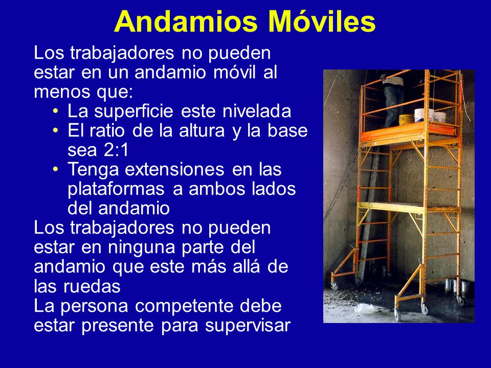 Andamios Móviles Los trabajadores no pueden estar en un andamio móvil al menos que: La superficie este nivelada.
