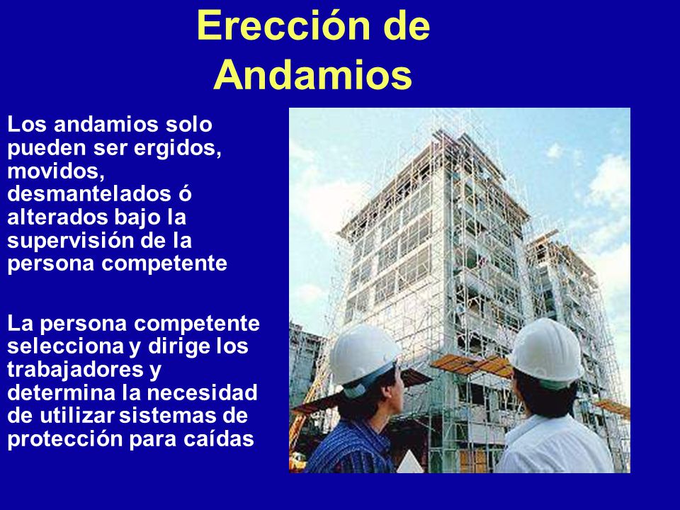 Erección de Andamios Los andamios solo pueden ser ergidos, movidos, desmantelados ó alterados bajo la supervisión de la persona competente.
