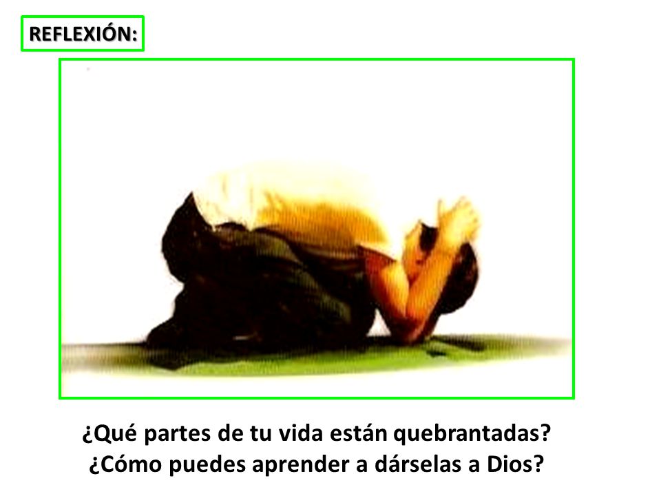 REFLEXIÓN: ¿Qué partes de tu vida están quebrantadas ¿Cómo puedes aprender a dárselas a Dios