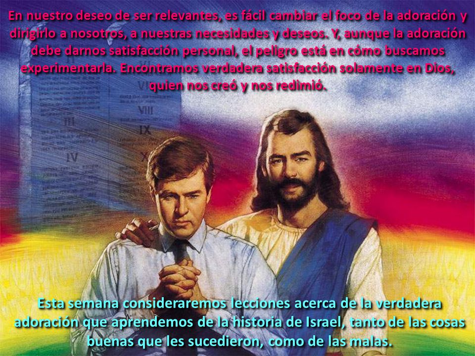 En nuestro deseo de ser relevantes, es fácil cambiar el foco de la adoración y dirigirlo a nosotros, a nuestras necesidades y deseos. Y, aunque la adoración debe darnos satisfacción personal, el peligro está en cómo buscamos experimentarla. Encontramos verdadera satisfacción solamente en Dios, quien nos creó y nos redimió.