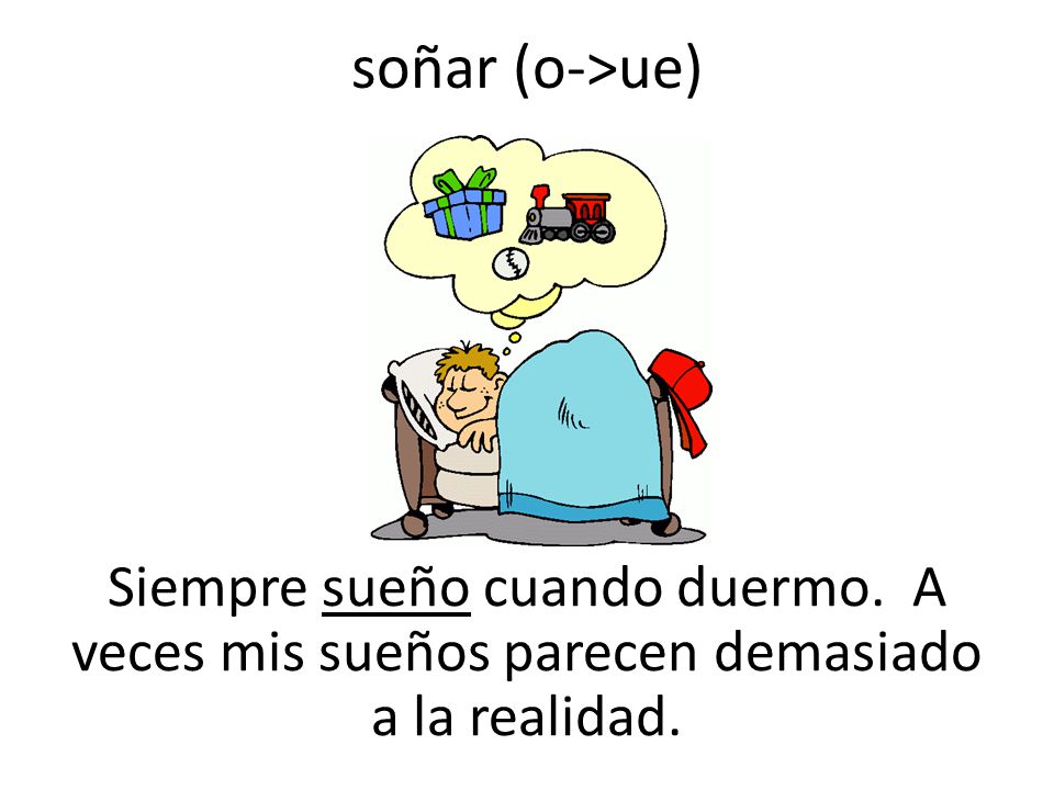 soñar (o->ue) Siempre sueño cuando duermo. A veces mis sueños parecen demasiado a la realidad.