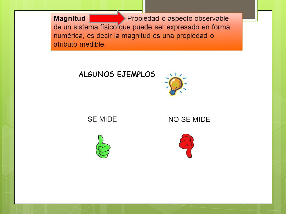 Magnitud Propiedad o aspecto observable de un sistema físico que puede ser expresado en forma numérica, es decir la magnitud es una propiedad o atributo medible.