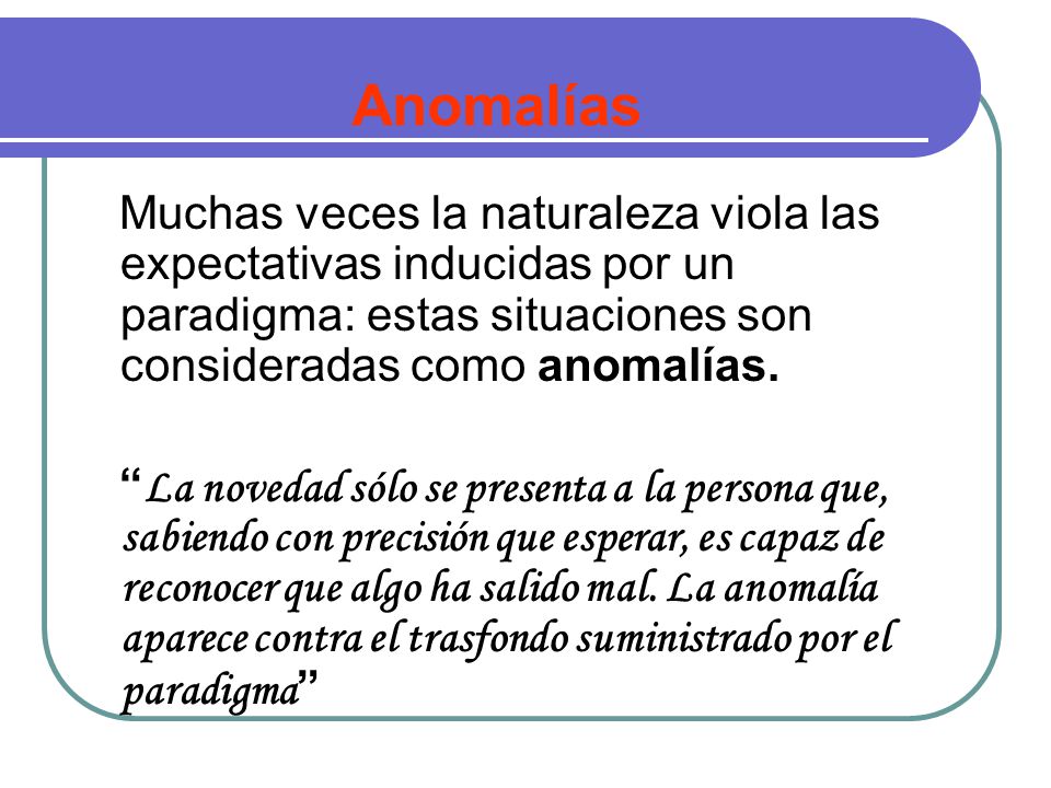 Anomalías Muchas veces la naturaleza viola las expectativas inducidas por un paradigma: estas situaciones son consideradas como anomalías.