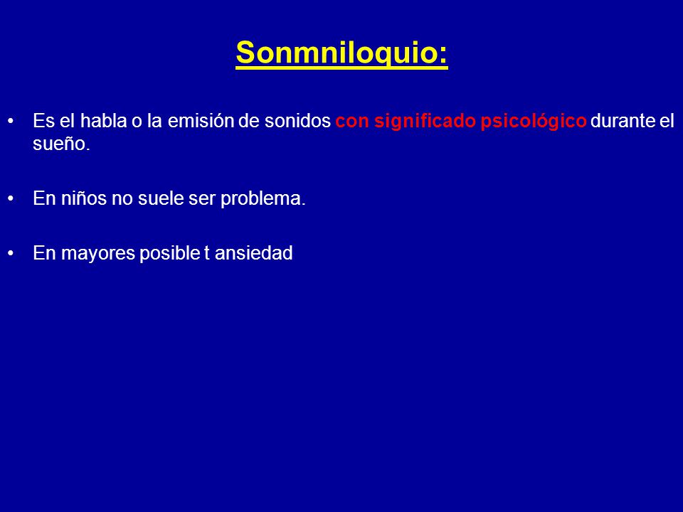 Sonmniloquio: Es el habla o la emisión de sonidos con significado psicológico durante el sueño. En niños no suele ser problema.
