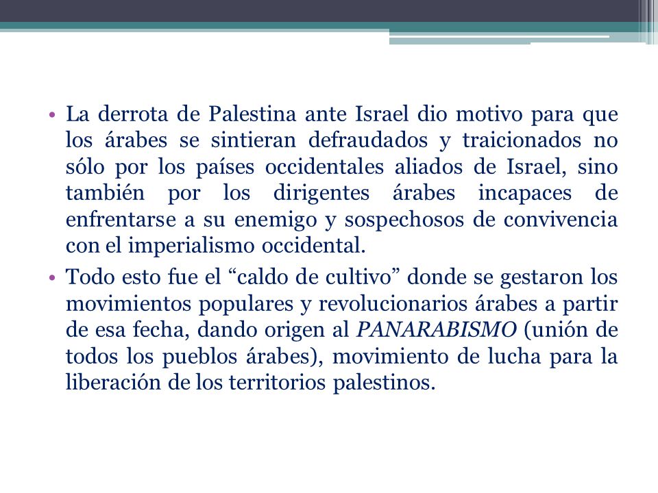 La derrota de Palestina ante Israel dio motivo para que los árabes se sintieran defraudados y traicionados no sólo por los países occidentales aliados de Israel, sino también por los dirigentes árabes incapaces de enfrentarse a su enemigo y sospechosos de convivencia con el imperialismo occidental.