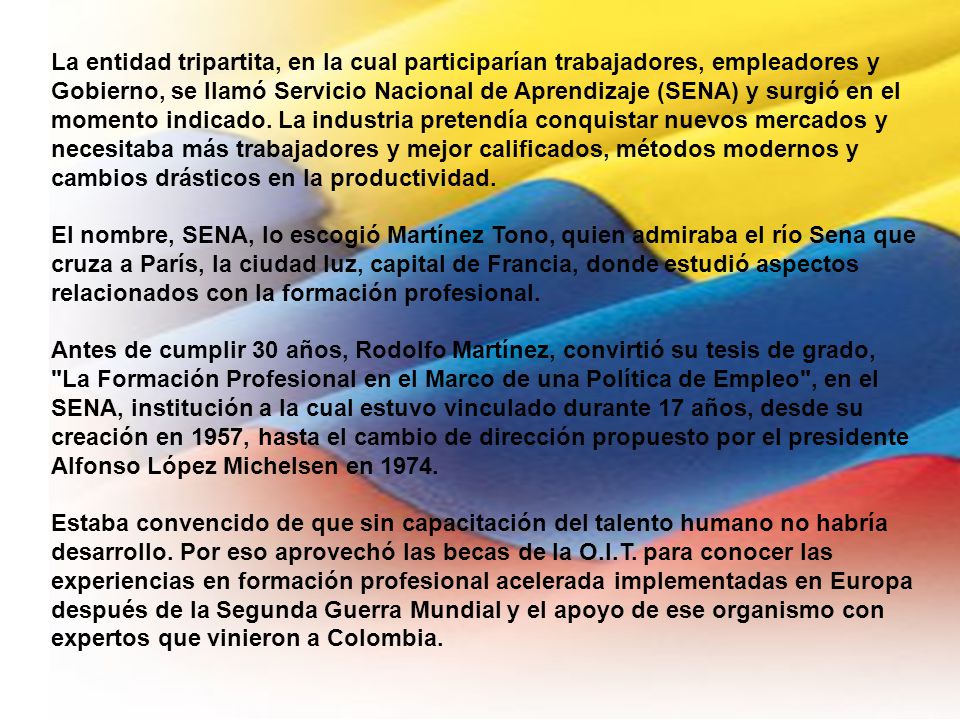La entidad tripartita, en la cual participarían trabajadores, empleadores y Gobierno, se llamó Servicio Nacional de Aprendizaje (SENA) y surgió en el momento indicado.