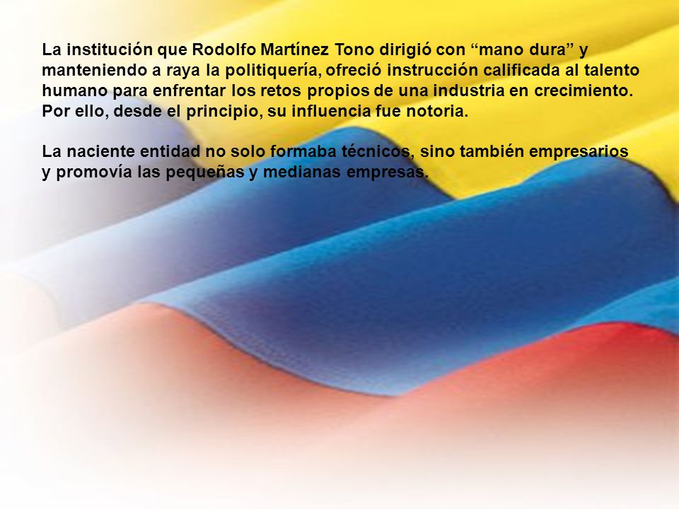 La institución que Rodolfo Martínez Tono dirigió con mano dura y manteniendo a raya la politiquería, ofreció instrucción calificada al talento humano para enfrentar los retos propios de una industria en crecimiento.