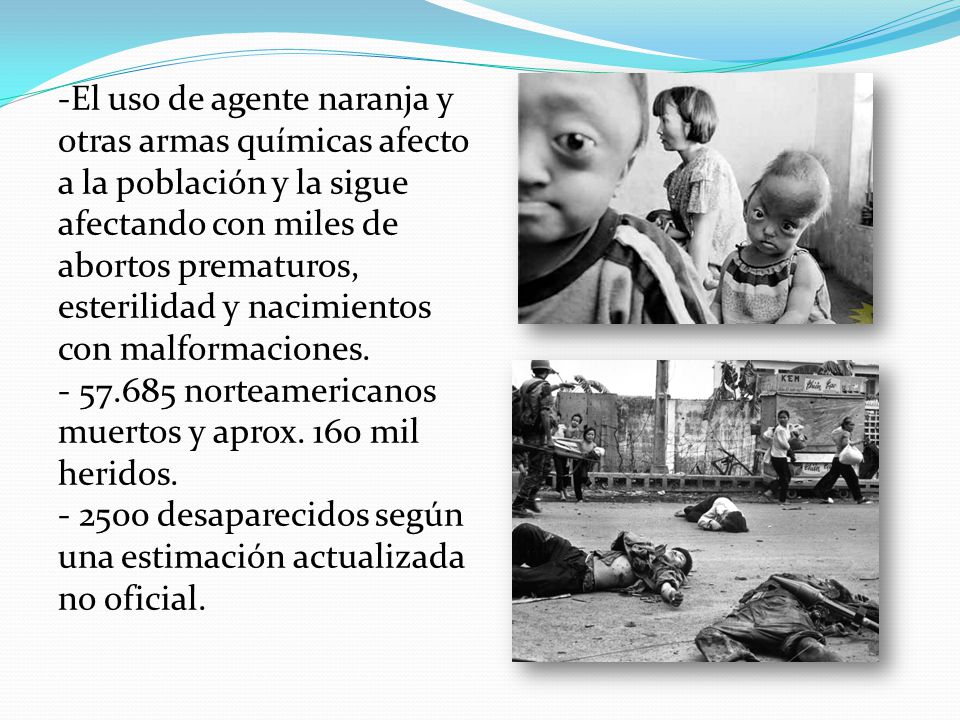 -El uso de agente naranja y otras armas químicas afecto a la población y la sigue afectando con miles de abortos prematuros, esterilidad y nacimientos con malformaciones.