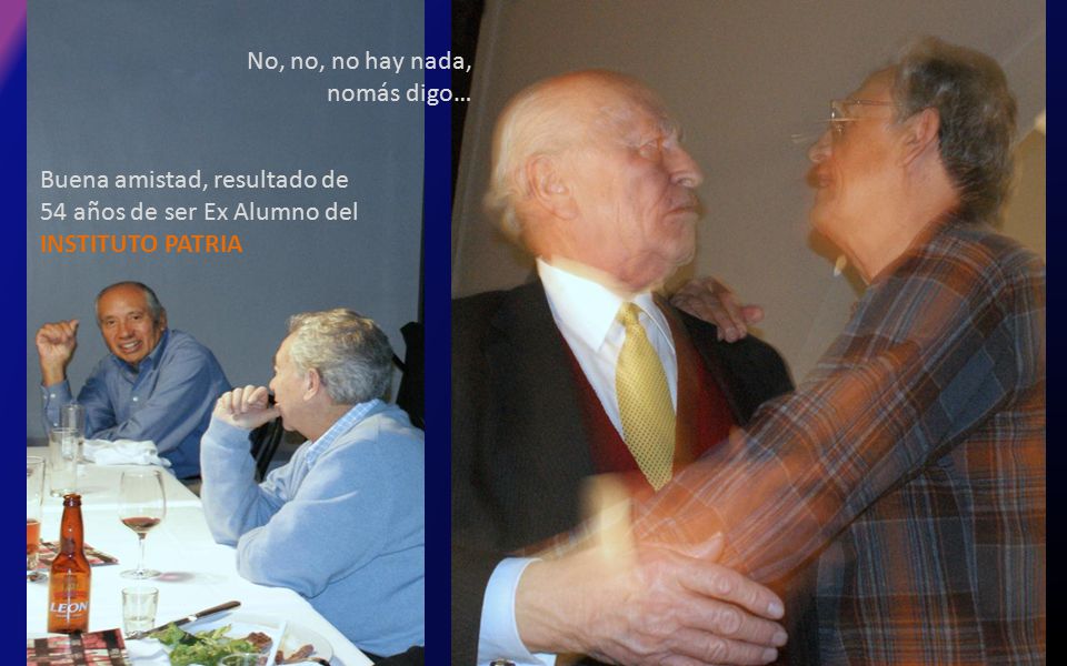 No, no, no hay nada, nomás digo… Buena amistad, resultado de 54 años de ser Ex Alumno del INSTITUTO PATRIA.