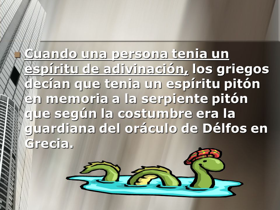 Cuando una persona tenia un espíritu de adivinación, los griegos decían que tenia un espíritu pitón en memoria a la serpiente pitón que según la costumbre era la guardiana del oráculo de Délfos en Grecia.