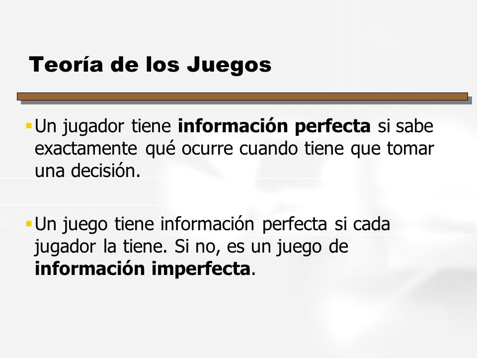 Teoría de los Juegos Un jugador tiene información perfecta si sabe exactamente qué ocurre cuando tiene que tomar una decisión.