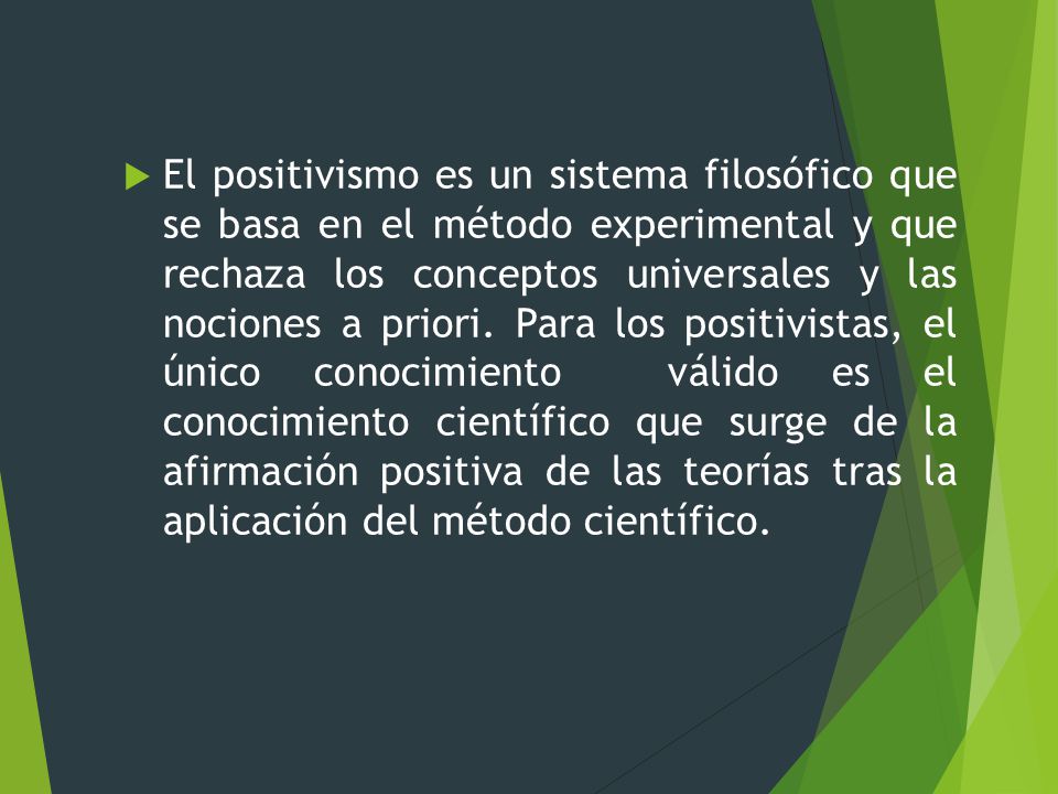 El positivismo es un sistema filosófico que se basa en el método experimental y que rechaza los conceptos universales y las nociones a priori.