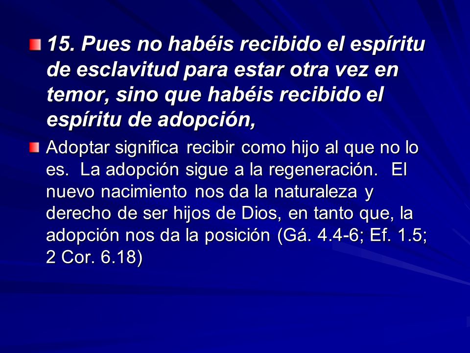 15. Pues no habéis recibido el espíritu de esclavitud para estar otra vez en temor, sino que habéis recibido el espíritu de adopción,