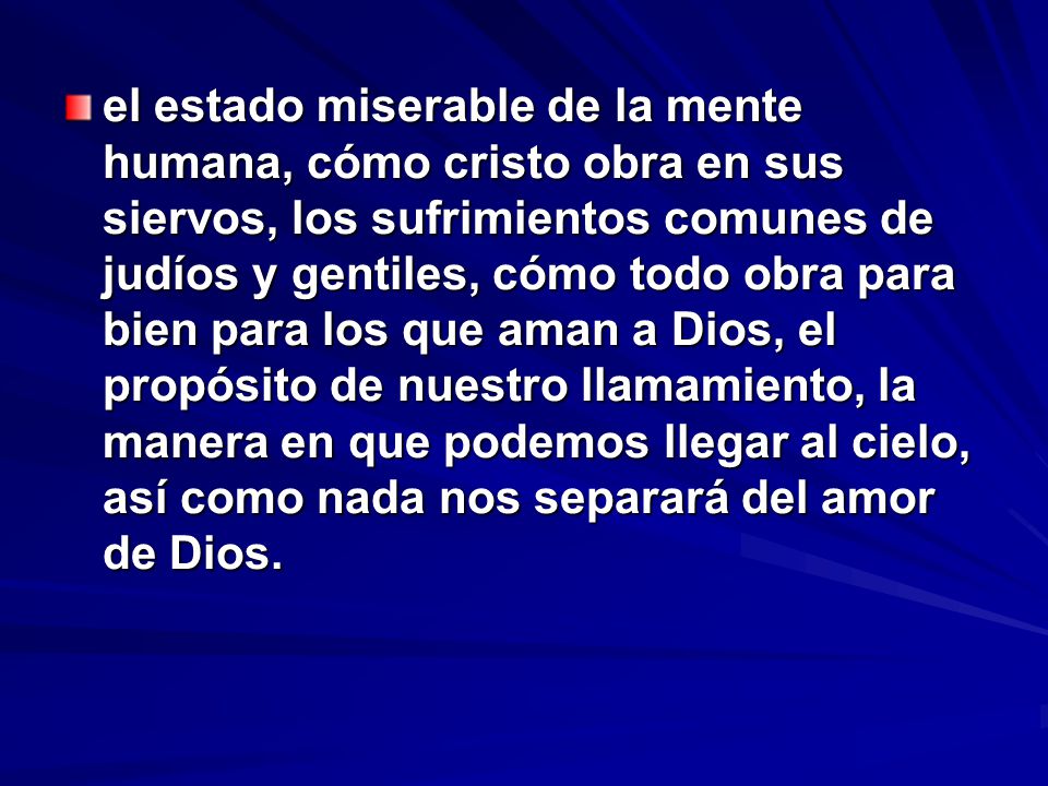 el estado miserable de la mente humana, cómo cristo obra en sus siervos, los sufrimientos comunes de judíos y gentiles, cómo todo obra para bien para los que aman a Dios, el propósito de nuestro llamamiento, la manera en que podemos llegar al cielo, así como nada nos separará del amor de Dios.