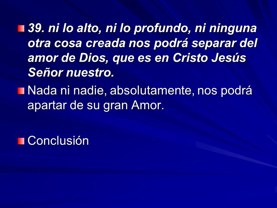 39. ni lo alto, ni lo profundo, ni ninguna otra cosa creada nos podrá separar del amor de Dios, que es en Cristo Jesús Señor nuestro.