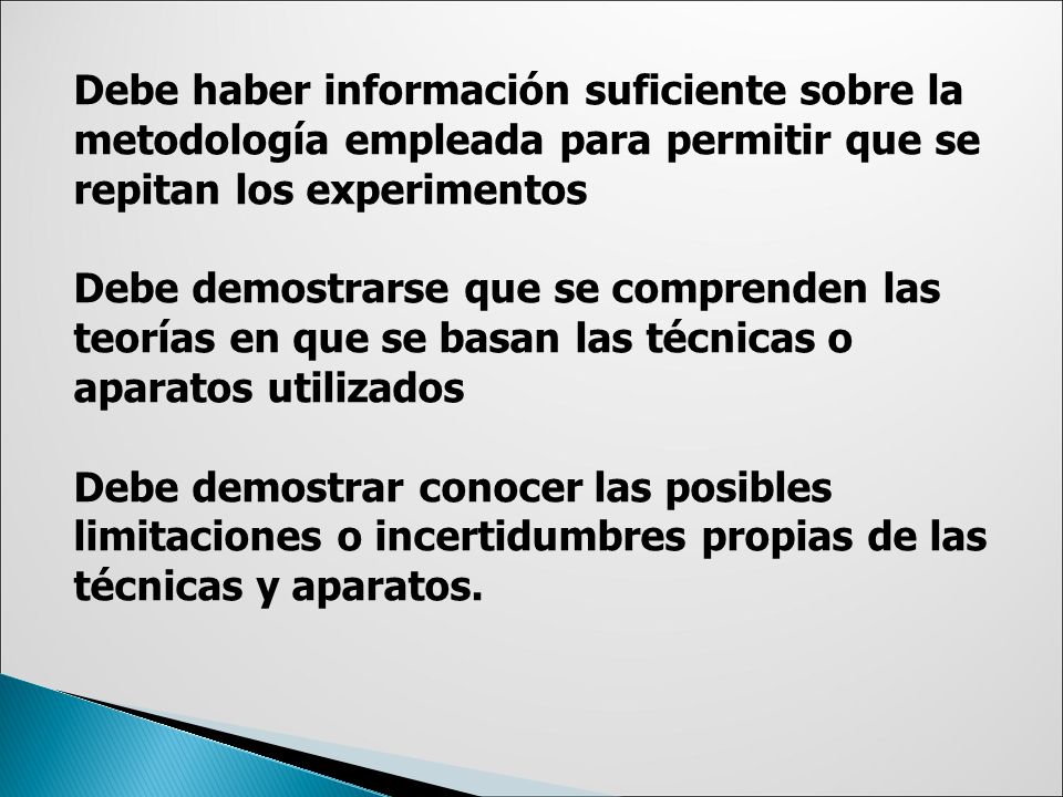 Debe haber información suficiente sobre la metodología empleada para permitir que se repitan los experimentos Debe demostrarse que se comprenden las teorías en que se basan las técnicas o aparatos utilizados Debe demostrar conocer las posibles limitaciones o incertidumbres propias de las técnicas y aparatos.