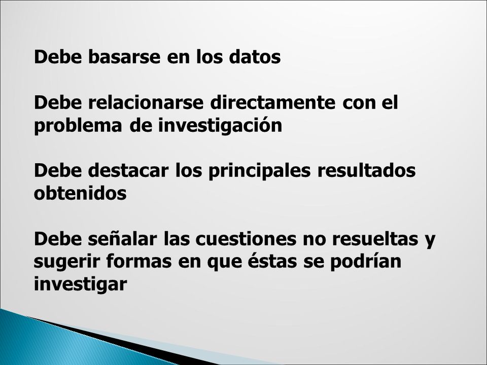 Debe basarse en los datos Debe relacionarse directamente con el problema de investigación Debe destacar los principales resultados obtenidos Debe señalar las cuestiones no resueltas y sugerir formas en que éstas se podrían investigar