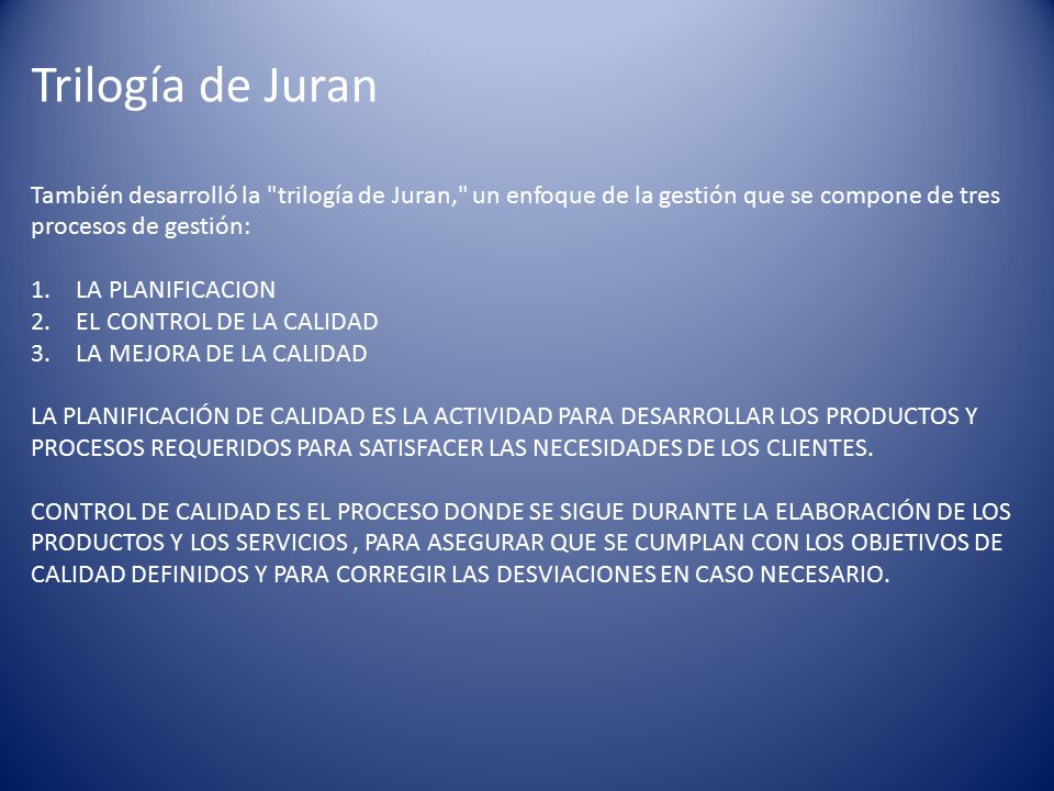 Trilogía de Juran También desarrolló la trilogía de Juran, un enfoque de la gestión que se compone de tres procesos de gestión: