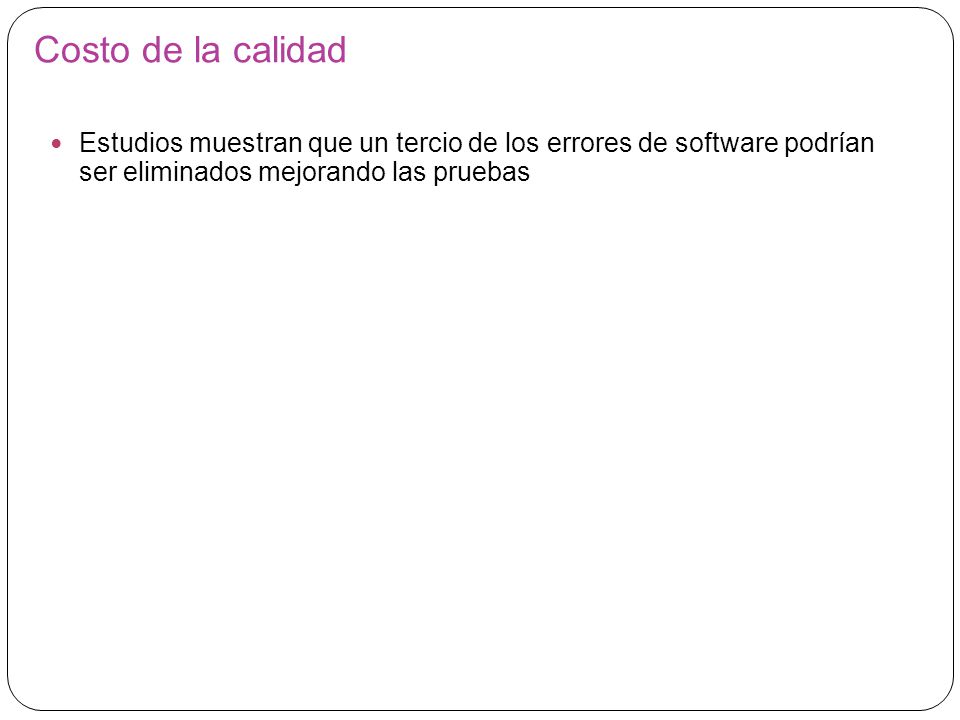 Costo de la calidad Estudios muestran que un tercio de los errores de software podrían ser eliminados mejorando las pruebas.