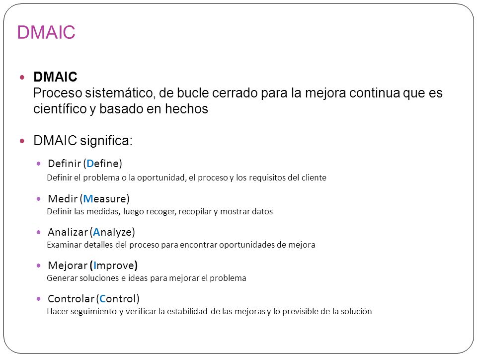 DMAIC DMAIC. Proceso sistemático, de bucle cerrado para la mejora continua que es científico y basado en hechos.