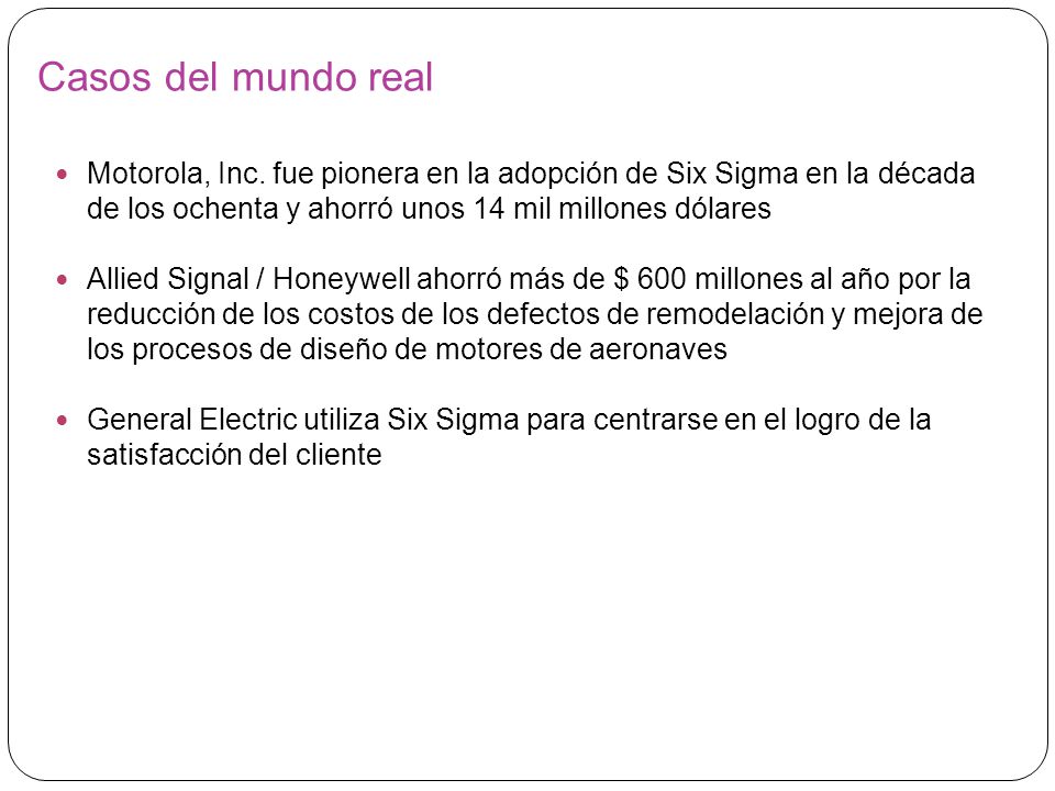 Casos del mundo real Motorola, Inc. fue pionera en la adopción de Six Sigma en la década de los ochenta y ahorró unos 14 mil millones dólares.