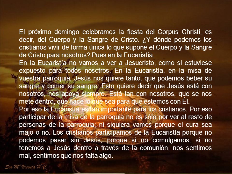 El próximo domingo celebramos la fiesta del Corpus Christi, es decir, del Cuerpo y la Sangre de Cristo. ¿Y dónde podemos los cristianos vivir de forma única lo que supone el Cuerpo y la Sangre de Cristo para nosotros Pues en la Eucaristía.