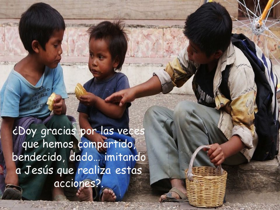 ¿Doy gracias por las veces que hemos compartido, bendecido, dado… imitando a Jesús que realiza estas acciones .