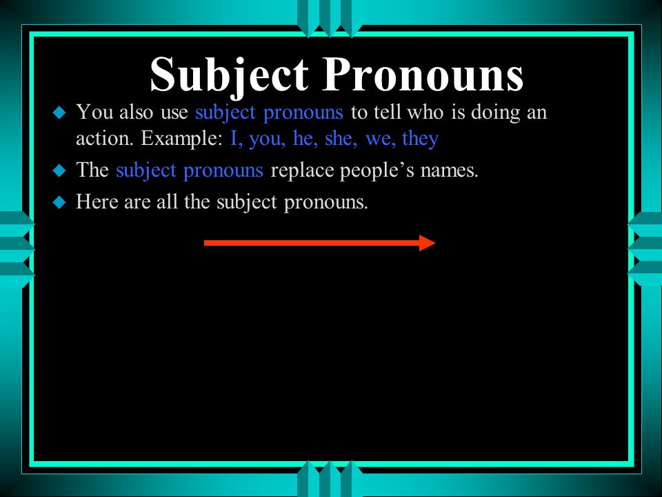Subject Pronouns You also use subject pronouns to tell who is doing an action. Example: I, you, he, she, we, they.