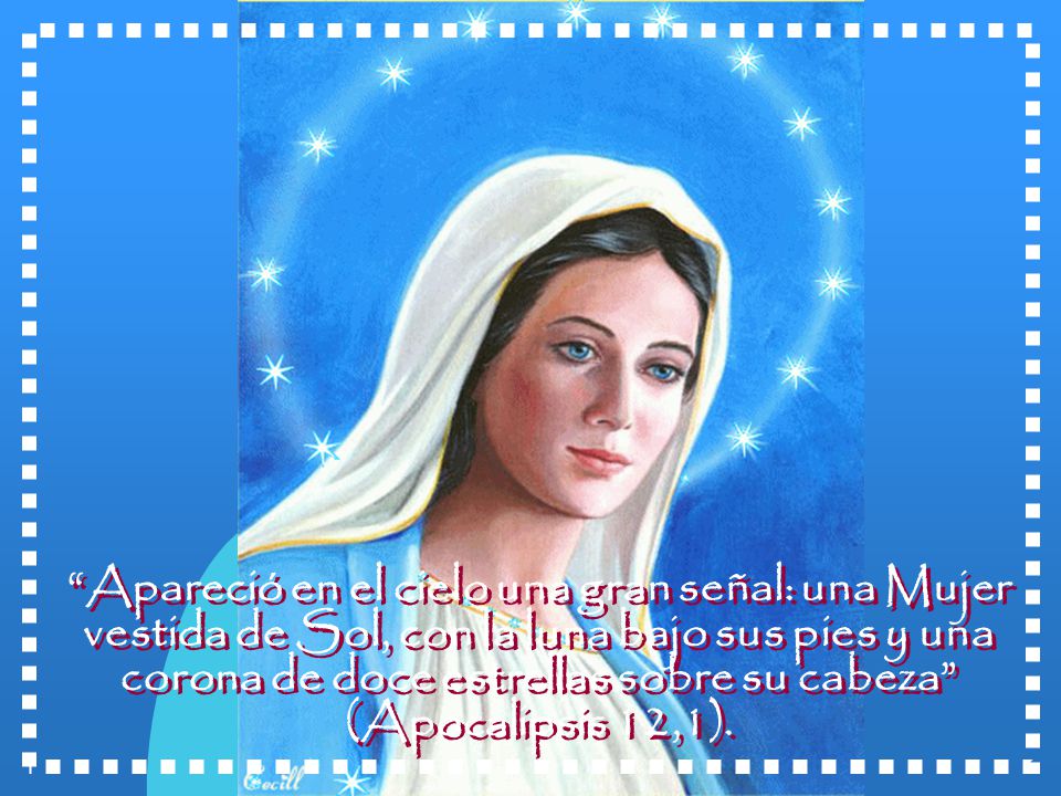 Apareció en el cielo una gran señal: una Mujer vestida de Sol, con la luna bajo sus pies y una corona de doce estrellas sobre su cabeza (Apocalipsis 12,1).
