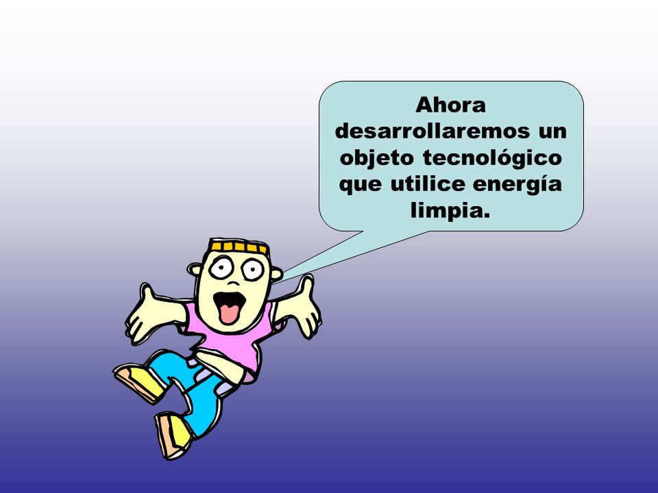Ahora desarrollaremos un objeto tecnológico que utilice energía limpia.