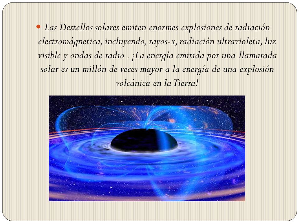 Las Destellos solares emiten enormes explosiones de radiación electromágnetica, incluyendo, rayos-x, radiación ultravioleta, luz visible y ondas de radio .