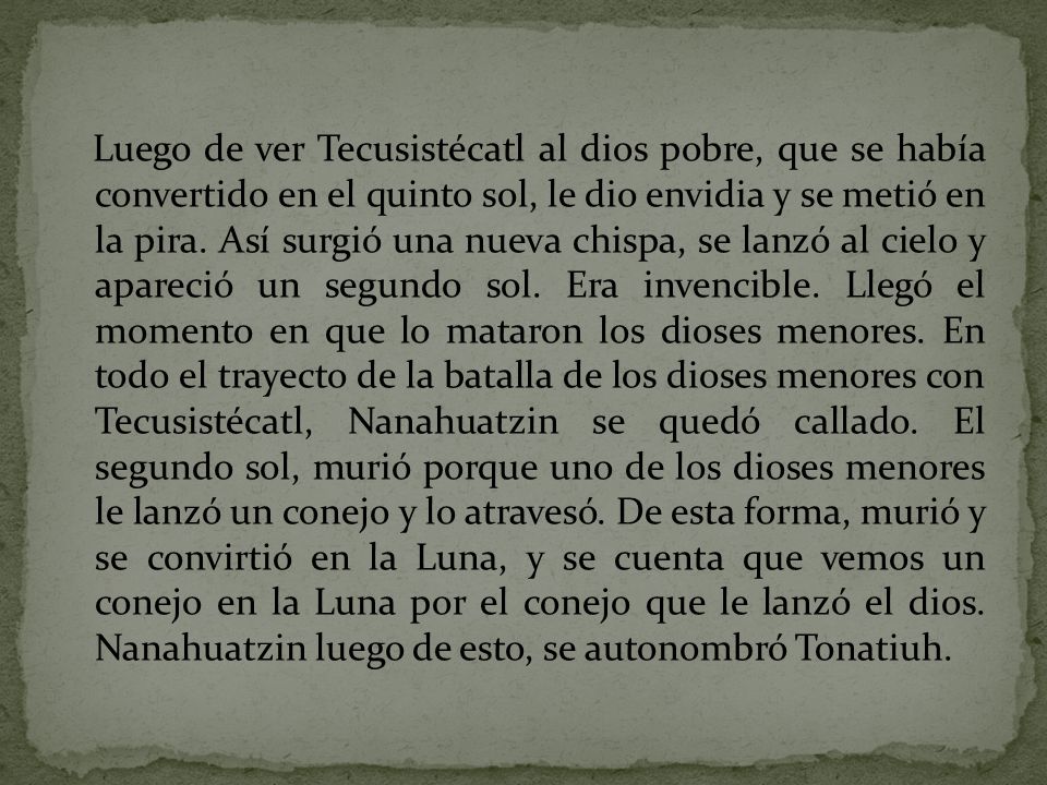 Luego de ver Tecusistécatl al dios pobre, que se había convertido en el quinto sol, le dio envidia y se metió en la pira.