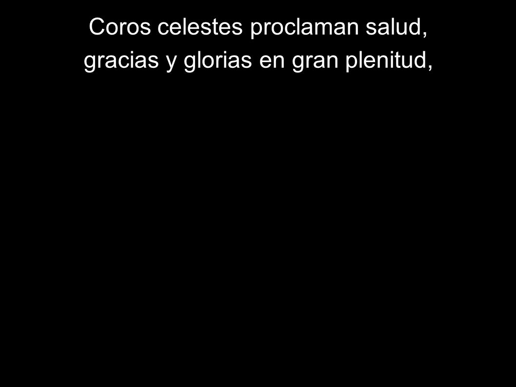 Coros celestes proclaman salud, gracias y glorias en gran plenitud,