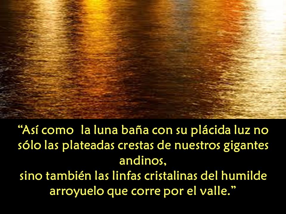 Así como la luna baña con su plácida luz no sólo las plateadas crestas de nuestros gigantes andinos,