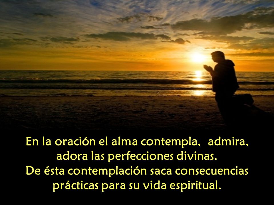 En la oración el alma contempla, admira, adora las perfecciones divinas.