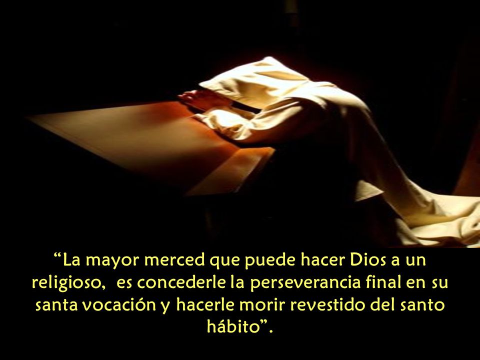 La mayor merced que puede hacer Dios a un religioso, es concederle la perseverancia final en su santa vocación y hacerle morir revestido del santo hábito .