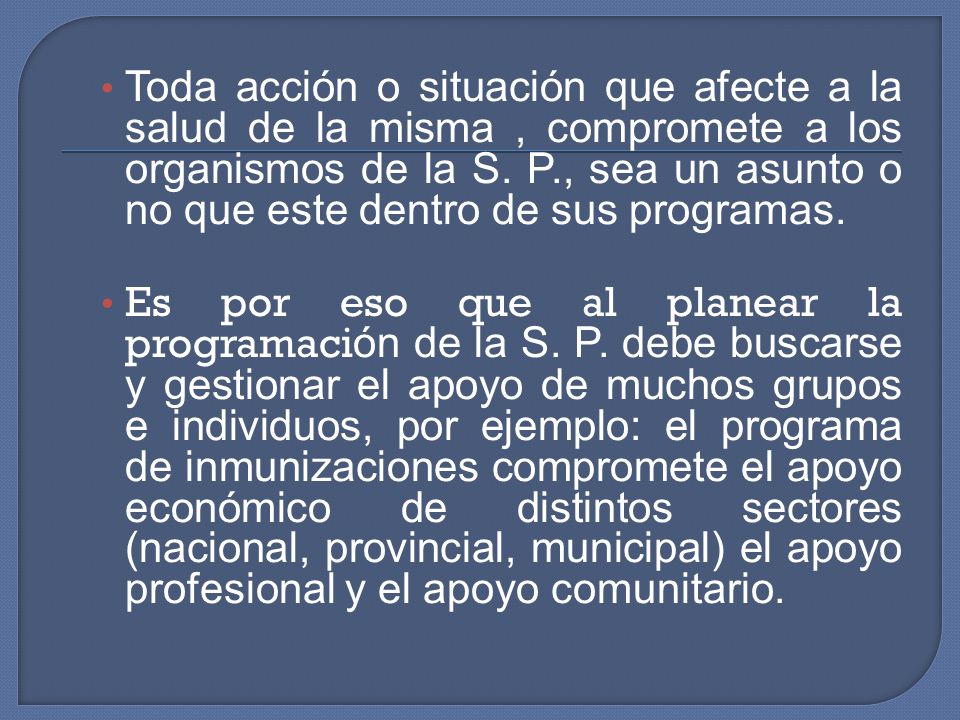 Toda acción o situación que afecte a la salud de la misma , compromete a los organismos de la S. P., sea un asunto o no que este dentro de sus programas.
