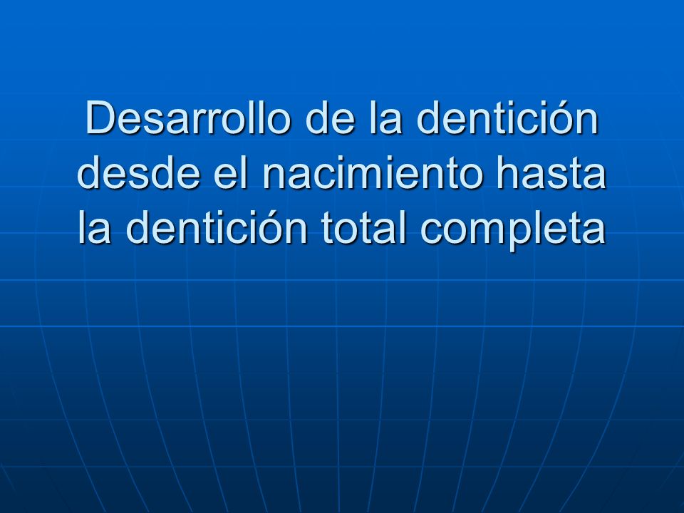 Desarrollo de la dentición desde el nacimiento hasta la dentición total completa