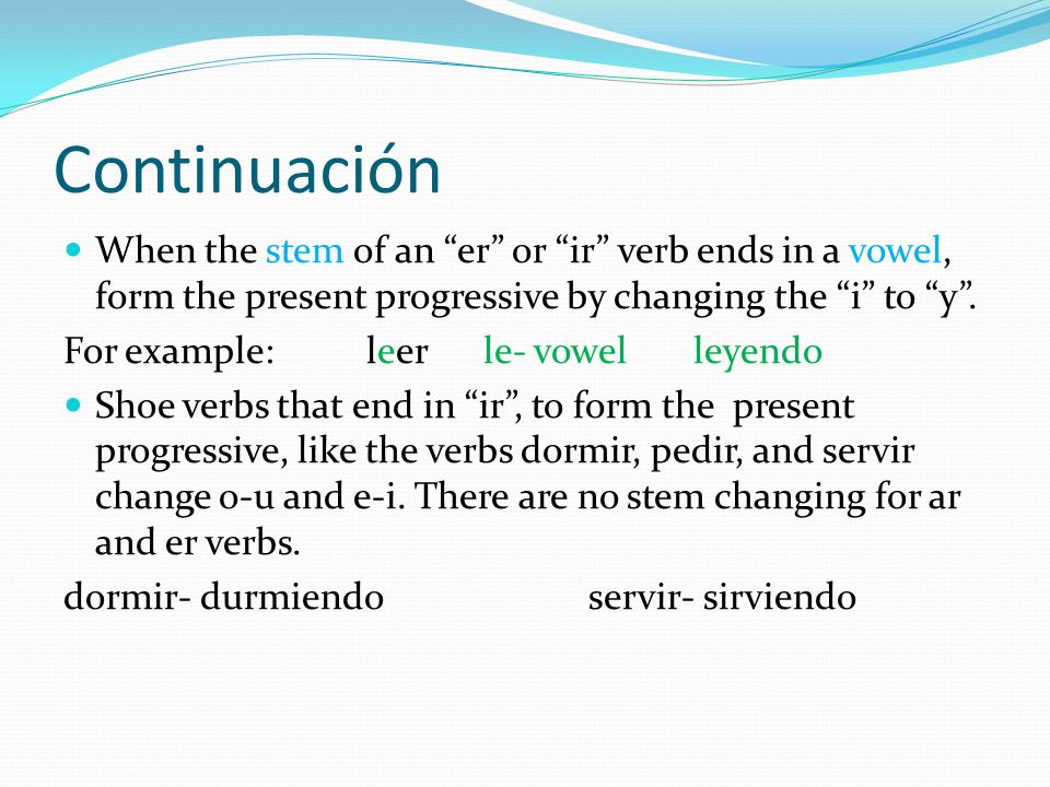 Continuación When the stem of an er or ir verb ends in a vowel, form the present progressive by changing the i to y .