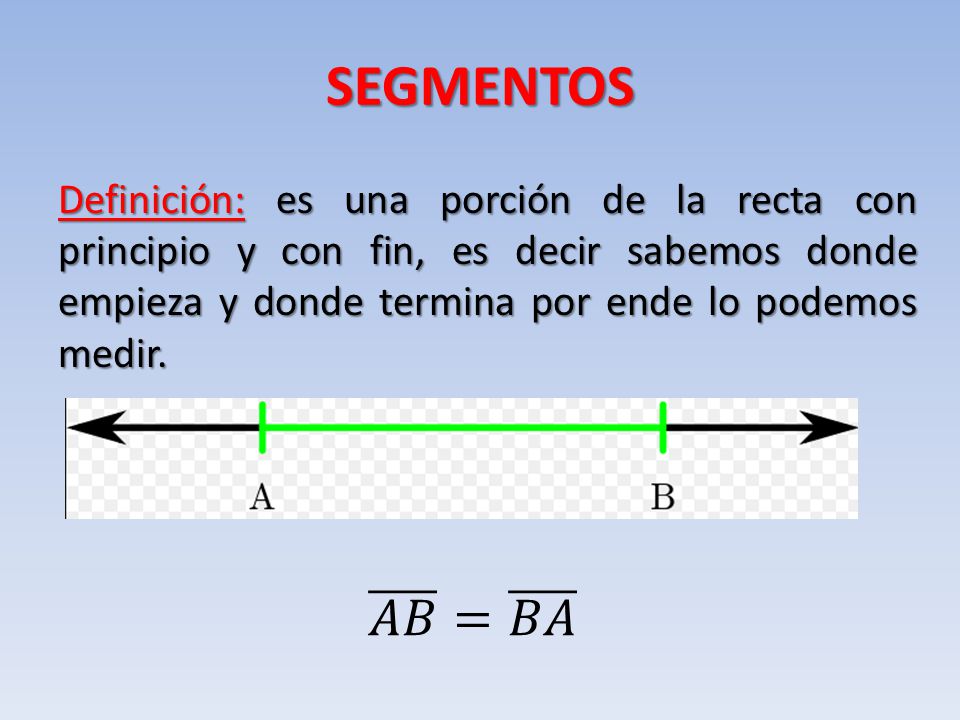 SEGMENTOS Definición: es una porción de la recta con principio y con fin, es decir sabemos donde empieza y donde termina por ende lo podemos medir.