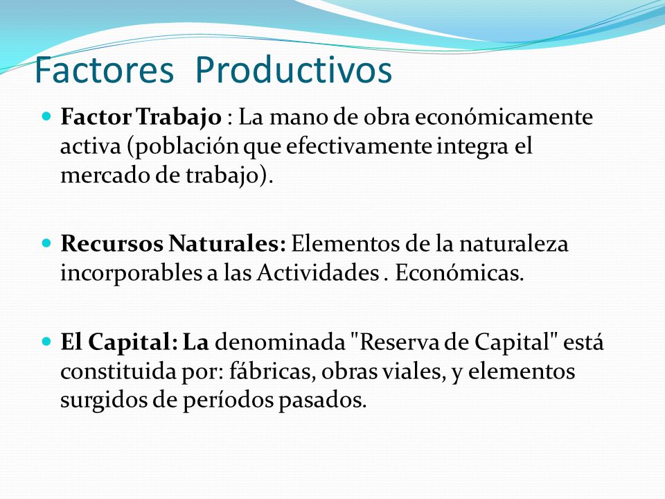 Factores Productivos Factor Trabajo : La mano de obra económicamente activa (población que efectivamente integra el mercado de trabajo).