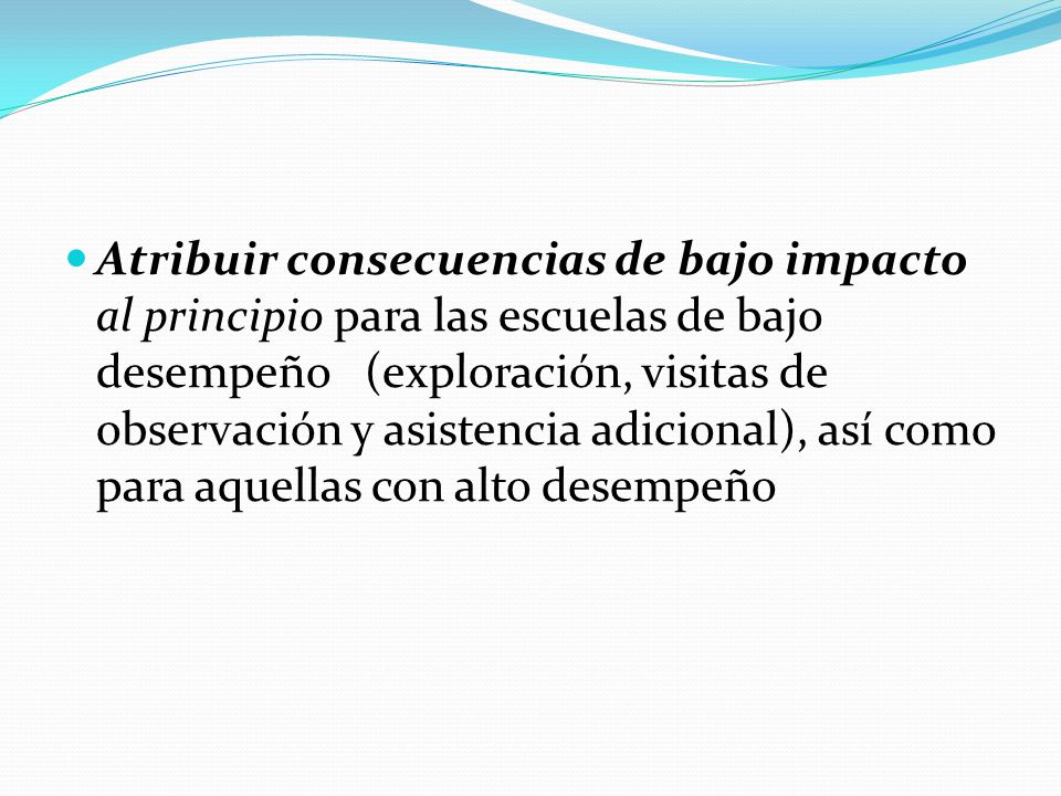 Atribuir consecuencias de bajo impacto al principio para las escuelas de bajo desempeño (exploración, visitas de observación y asistencia adicional), así como para aquellas con alto desempeño