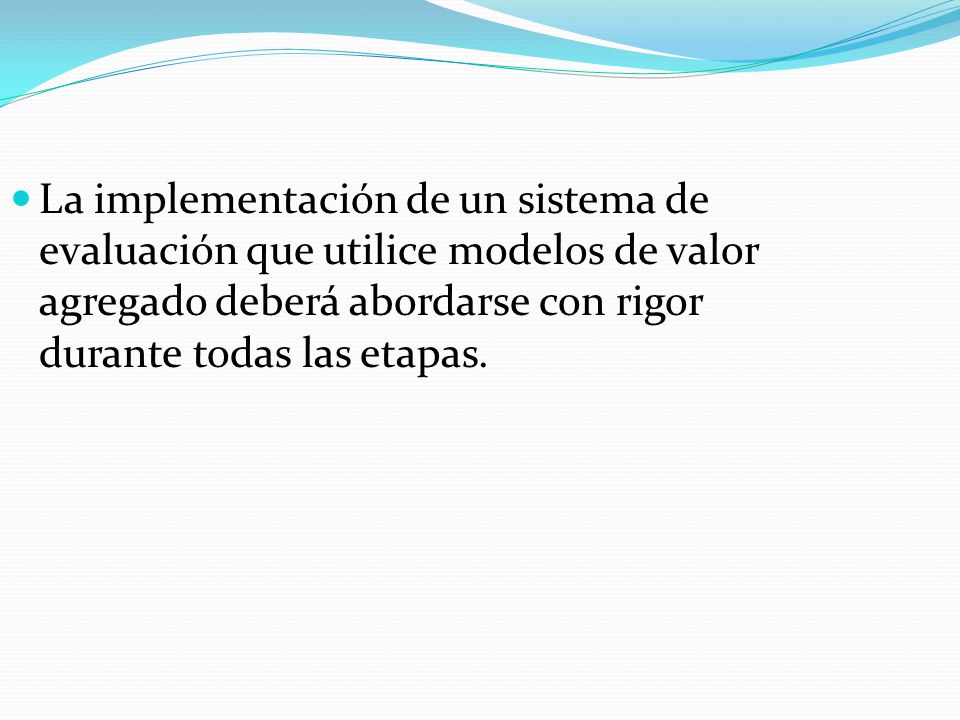 La implementación de un sistema de evaluación que utilice modelos de valor agregado deberá abordarse con rigor durante todas las etapas.