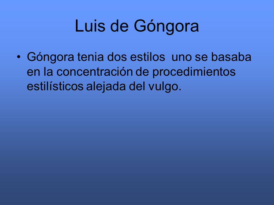 Luis de Góngora Góngora tenia dos estilos uno se basaba en la concentración de procedimientos estilísticos alejada del vulgo.