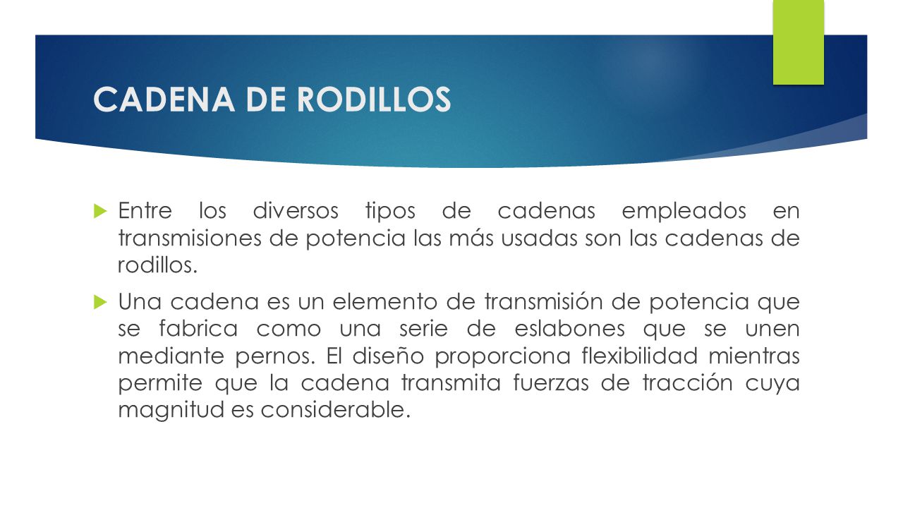 CADENA DE RODILLOS Entre los diversos tipos de cadenas empleados en transmisiones de potencia las más usadas son las cadenas de rodillos.